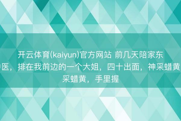 开云体育(kaiyun)官方网站 前几天陪家东谈主看中医，排在我前边的一个大姐，四十出面，神采蜡黄，手里握