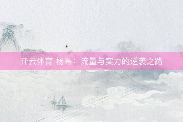 开云体育 杨幂:流量与实力的逆袭之路