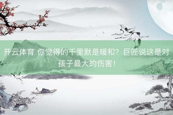 开云体育 你觉得的千里默是暖和？巨匠说这是对孩子最大的伤害！