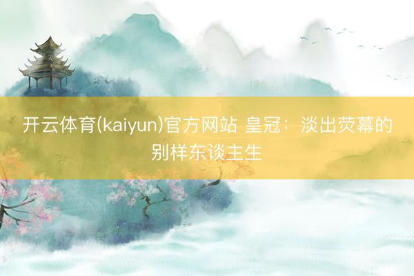 开云体育(kaiyun)官方网站 皇冠:淡出荧幕的别样东谈主生